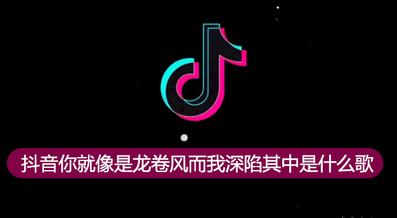 龙卷风歌词是什么歌 抖音你就像是龙卷风歌曲介绍