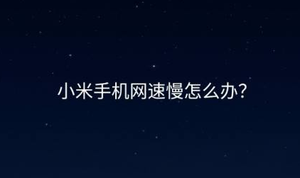 小米手机网速慢怎么回事 小米手机网速慢的解决办法