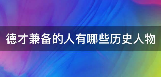 德才兼备的人有哪些历史人物