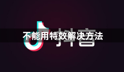 抖音特效使用失败怎么回事 原因及解决办法一览